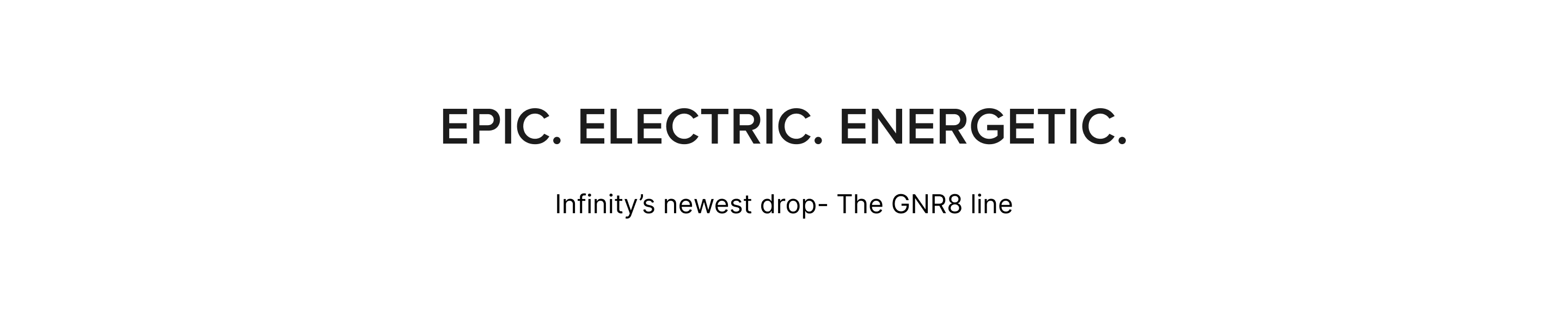 Infinity's newest drop - the GNR8 line. Epic. Electric. Energetic.